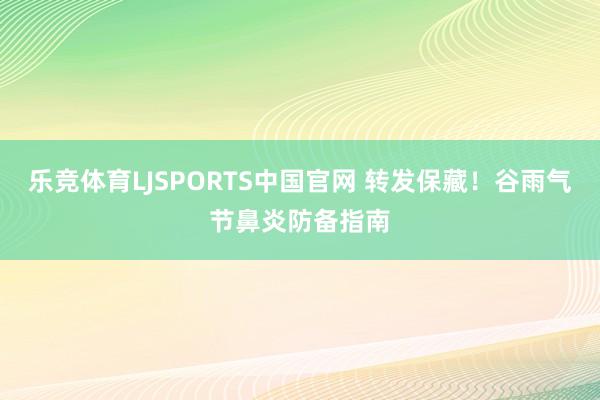 乐竞体育LJSPORTS中国官网 转发保藏！谷雨气节鼻炎防备指南