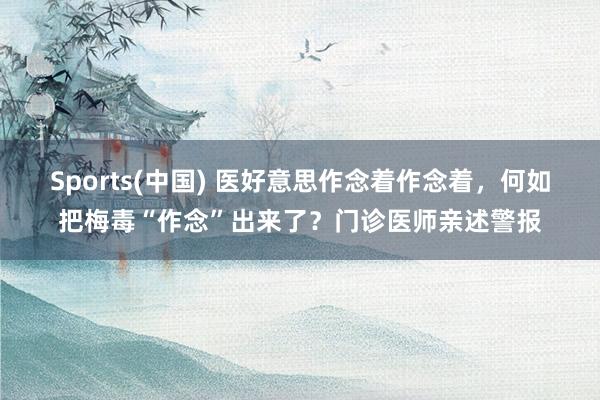 Sports(中国) 医好意思作念着作念着，何如把梅毒“作念”出来了？门诊医师亲述警报