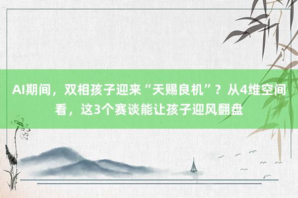AI期间，双相孩子迎来“天赐良机”？从4维空间看，这3个赛谈能让孩子迎风翻盘