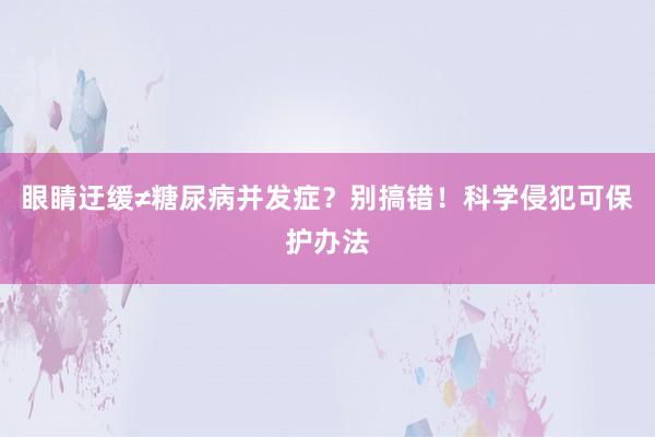 眼睛迂缓≠糖尿病并发症？别搞错！科学侵犯可保护办法