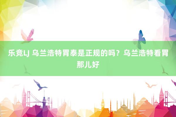 乐竞LJ 乌兰浩特胃泰是正规的吗？乌兰浩特看胃那儿好