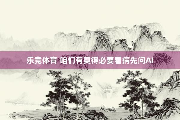 乐竞体育 咱们有莫得必要看病先问AI