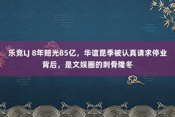 乐竞LJ 8年赔光85亿，华谊昆季被认真请求停业背后，是文娱圈的刺骨隆冬