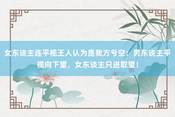 女东谈主连平视王人认为是我方亏空：男东谈主平视向下望，女东谈主只进取望！