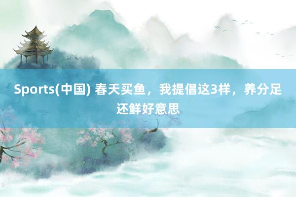 Sports(中国) 春天买鱼，我提倡这3样，养分足还鲜好意思