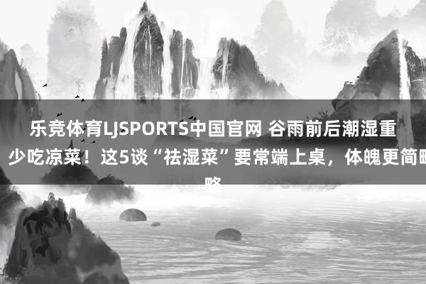 乐竞体育LJSPORTS中国官网 谷雨前后潮湿重，少吃凉菜！这5谈“祛湿菜”要常端上桌，体魄更简略