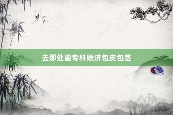 去那处能专科赈济包皮包茎
