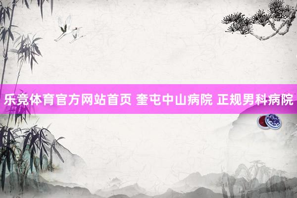 乐竞体育官方网站首页 奎屯中山病院 正规男科病院