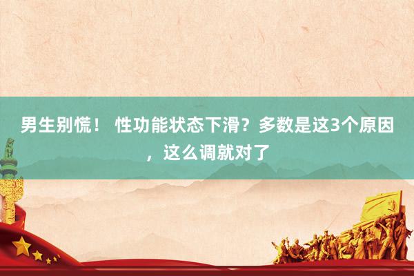 男生别慌！ 性功能状态下滑？多数是这3个原因，这么调就对了