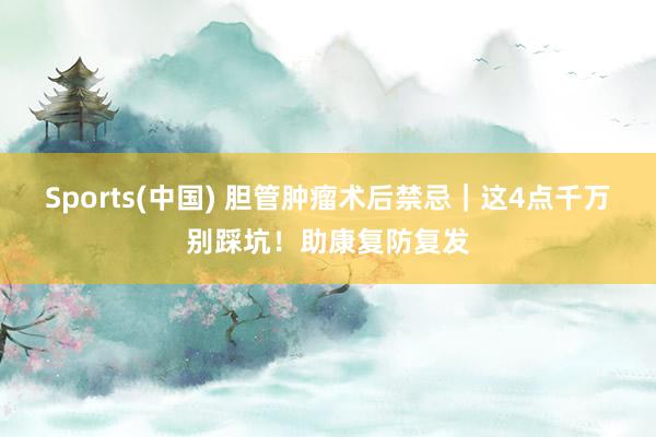 Sports(中国) 胆管肿瘤术后禁忌｜这4点千万别踩坑！助康复防复发