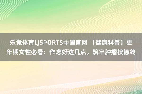 乐竞体育LJSPORTS中国官网 【健康科普】更年期女性必看：作念好这几点，筑牢肿瘤按捺线