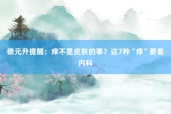 德元升提醒：痒不是皮肤的事？这7种“痒”要看内科