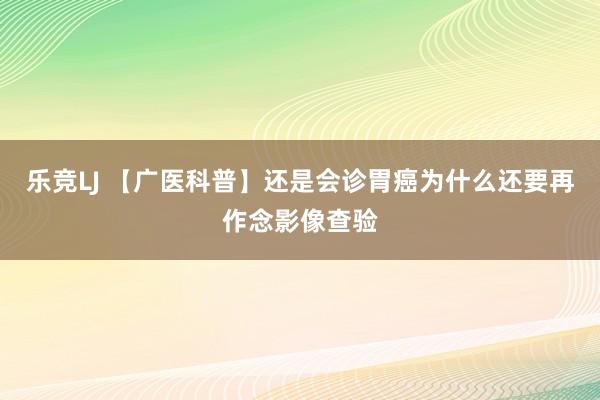 乐竞LJ 【广医科普】还是会诊胃癌为什么还要再作念影像查验