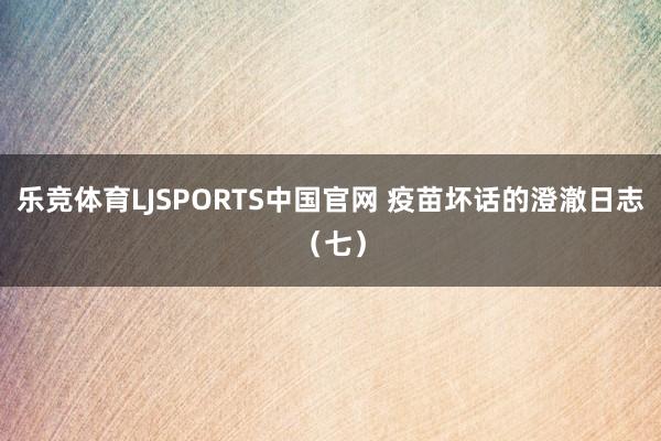 乐竞体育LJSPORTS中国官网 疫苗坏话的澄澈日志（七）