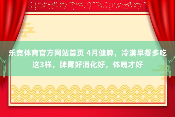 乐竞体育官方网站首页 4月健脾，冷漠早餐多吃这3样，脾胃好消化好，体魄才好