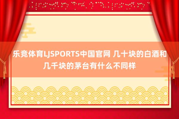 乐竞体育LJSPORTS中国官网 几十块的白酒和几千块的茅台有什么不同样