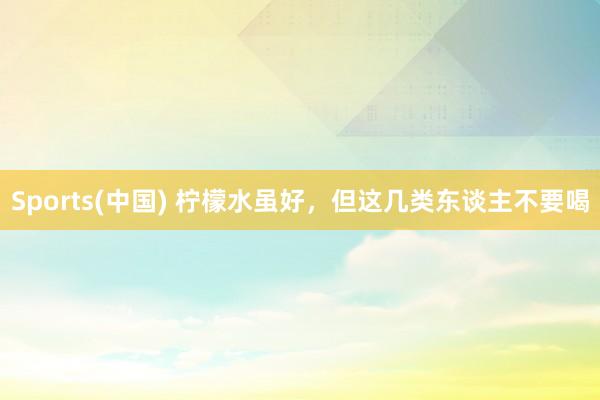 Sports(中国) 柠檬水虽好，但这几类东谈主不要喝