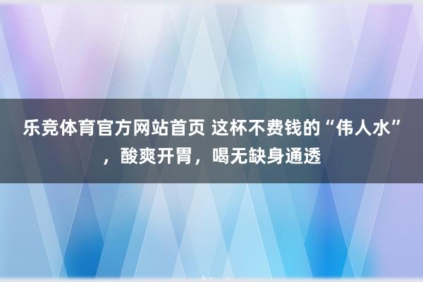 乐竞体育官方网站首页 这杯不费钱的“伟人水”，酸爽开胃，喝无缺身通透