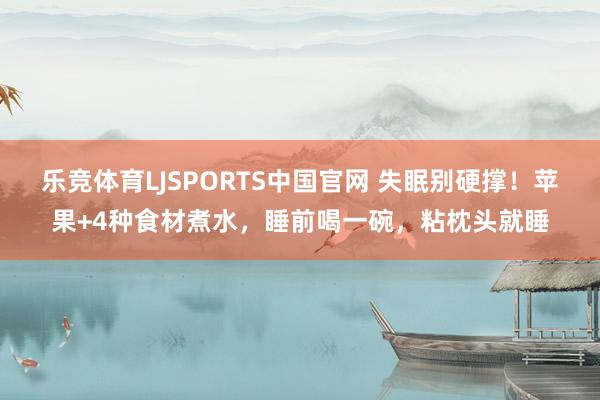乐竞体育LJSPORTS中国官网 失眠别硬撑！苹果+4种食材煮水，睡前喝一碗，粘枕头就睡