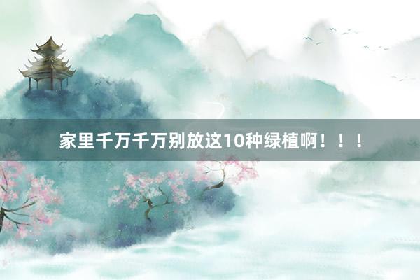 家里千万千万别放这10种绿植啊！！！