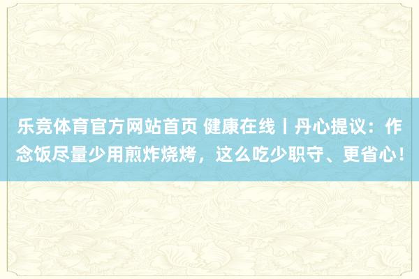 乐竞体育官方网站首页 健康在线丨丹心提议：作念饭尽量少用煎炸烧烤，<a href=