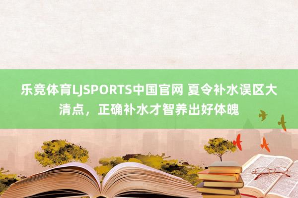 乐竞体育LJSPORTS中国官网 夏令补水误区大清点，正确补水才智养出好体魄