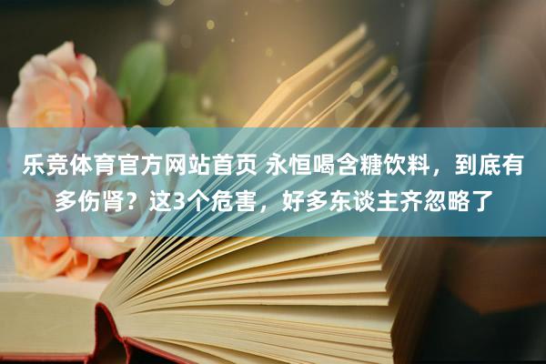乐竞体育官方网站首页 永恒喝含糖饮料，到底有多伤肾？这3个危害，好多东谈主齐忽略了
