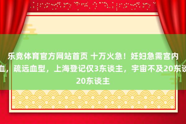 乐竞体育官方网站首页 十万火急！妊妇急需宫内输血，疏远血型，上海登记仅3东谈主，宇宙不及20东谈主