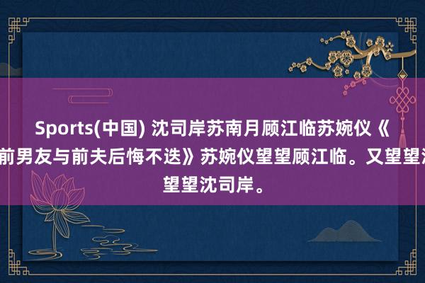 Sports(中国) 沈司岸苏南月顾江临苏婉仪《新生后前男友与前夫后悔不迭》苏婉仪望望顾江临。又望望沈司岸。