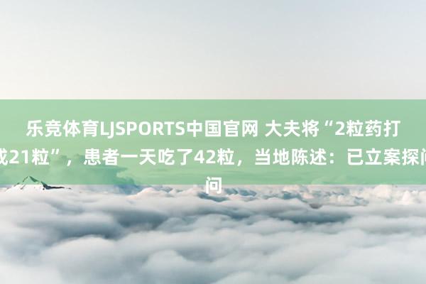 乐竞体育LJSPORTS中国官网 大夫将“2粒药打成21粒”，患者一天吃了42粒，当地陈述：已立案探问