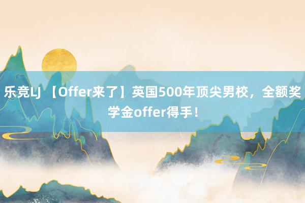 乐竞LJ 【Offer来了】英国500年顶尖男校，全额奖学金offer得手！