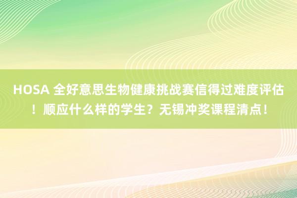 HOSA 全好意思生物健康挑战赛信得过难度评估！顺应什么样的学生？无锡冲奖课程清点！