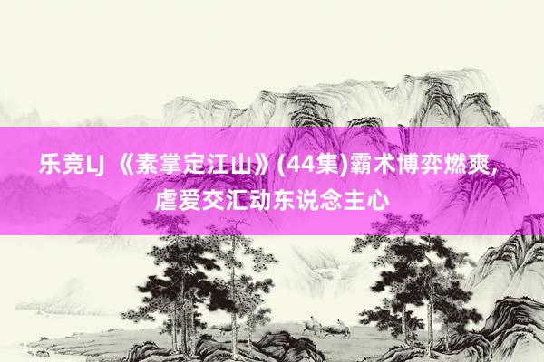 乐竞LJ 《素掌定江山》(44集)霸术博弈燃爽， 虐爱交汇动东说念主心