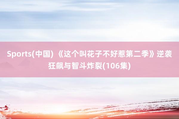 Sports(中国) 《这个叫花子不好惹第二季》逆袭狂飙与智斗炸裂(106集)