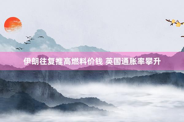 伊朗往复推高燃料价钱 英国通胀率攀升
