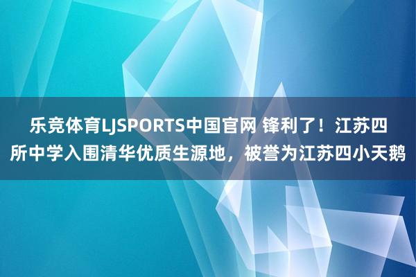 乐竞体育LJSPORTS中国官网 锋利了！江苏四所中学入围清华优质生源地，被誉为江苏四小天鹅
