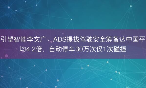 引望智能李文广：ADS提拔驾驶安全筹备达中国平均4.2倍，自动停车30万次仅1次碰撞