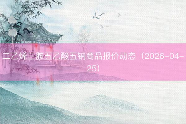 二乙烯三胺五乙酸五钠商品报价动态（2026-04-25）