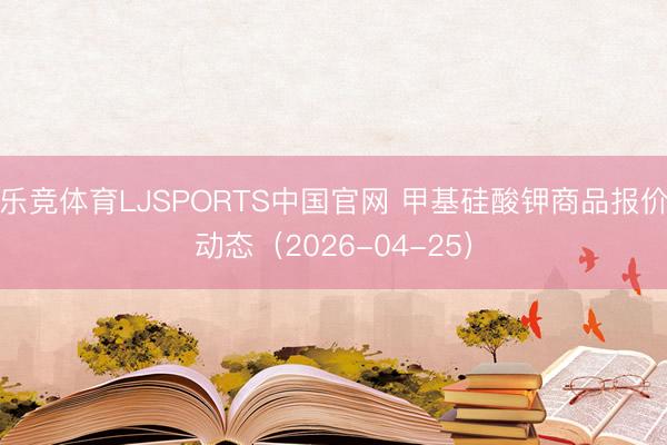 乐竞体育LJSPORTS中国官网 甲基硅酸钾商品报价动态（2026-04-25）