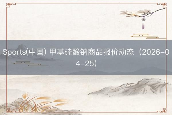 Sports(中国) 甲基硅酸钠商品报价动态（2026-04-25）