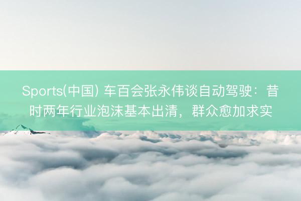 Sports(中国) 车百会张永伟谈自动驾驶：昔时两年行业泡沫基本出清，群众愈加求实