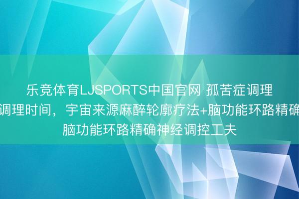 乐竞体育LJSPORTS中国官网 孤苦症调理迈入精确生物调理时间，宇宙来源麻醉轮廓疗法+脑功能环路精确神经调控工夫