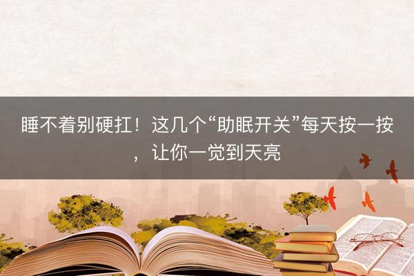 睡不着别硬扛！这几个“助眠开关”每天按一按，让你一觉到天亮