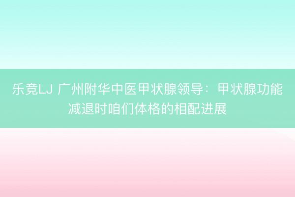 乐竞LJ 广州附华中医甲状腺领导：甲状腺功能减退时咱们体格的相配进展