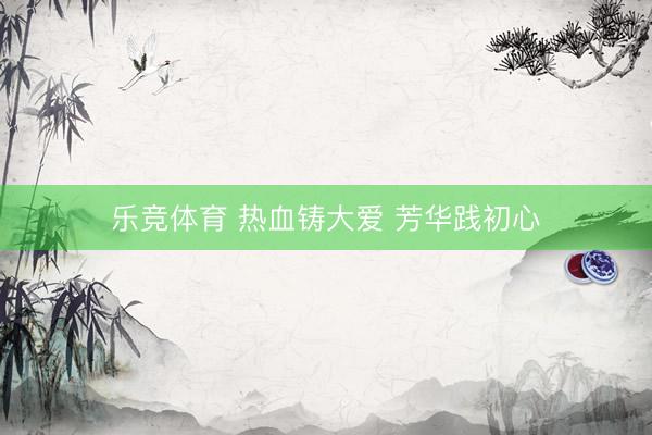 乐竞体育 热血铸大爱 芳华践初心