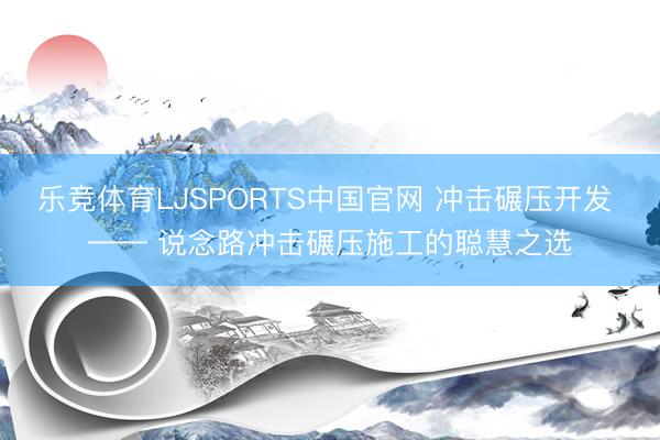 乐竞体育LJSPORTS中国官网 冲击碾压开发 —— 说念路冲击碾压施工的聪慧之选