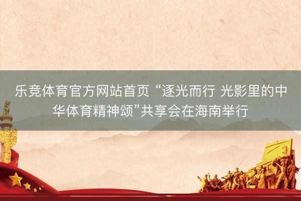 乐竞体育官方网站首页 “逐光而行 光影里的中华体育精神颂”共享会在海南举行