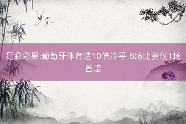 足彩彩果:葡萄牙体育造10倍冷平 8场比赛仅1场首赔