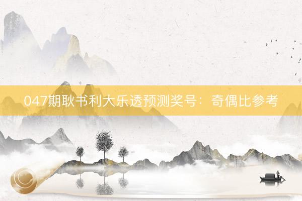 047期耿书利大乐透预测奖号：奇偶比参考