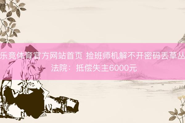 乐竞体育官方网站首页 捡班师机解不开密码丢草丛 法院：抵偿失主6000元
